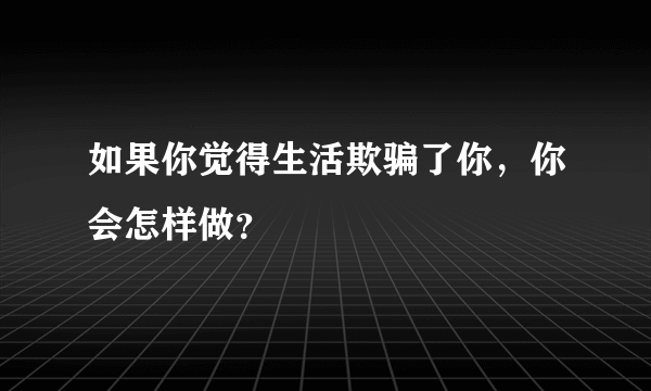 如果你觉得生活欺骗了你，你会怎样做？