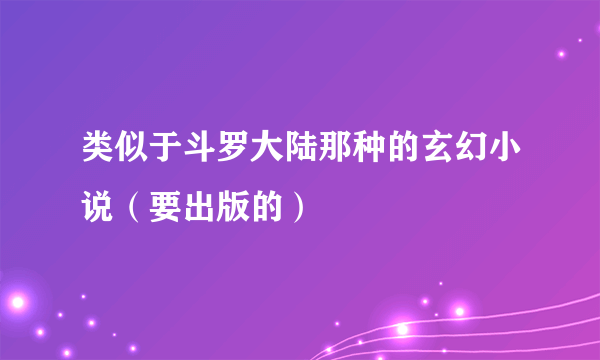 类似于斗罗大陆那种的玄幻小说（要出版的）