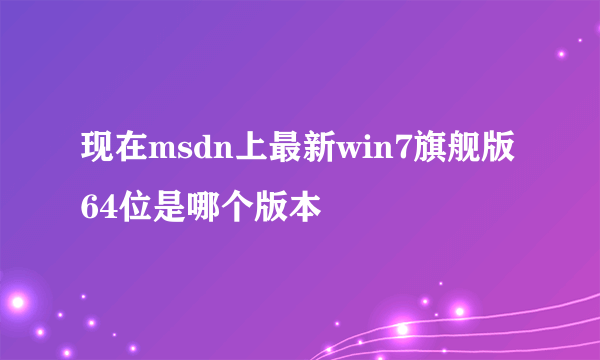 现在msdn上最新win7旗舰版64位是哪个版本