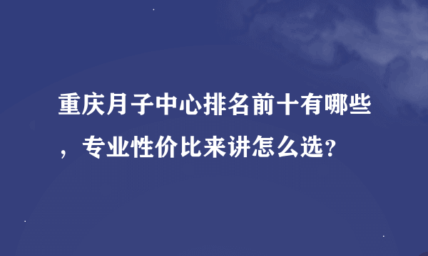 重庆月子中心排名前十有哪些，专业性价比来讲怎么选？