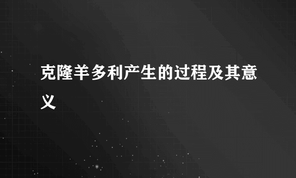 克隆羊多利产生的过程及其意义