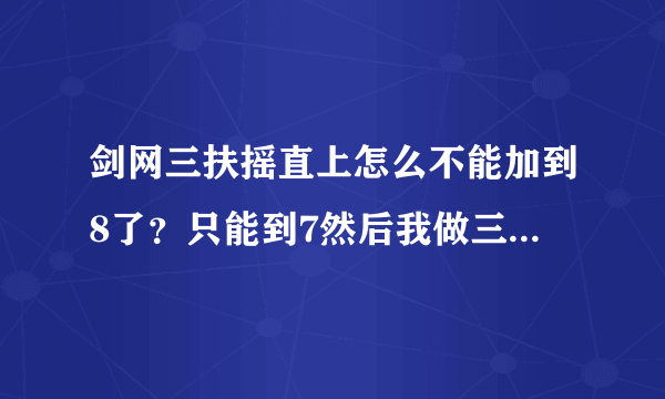 剑网三扶摇直上怎么不能加到8了？只能到7然后我做三个任务到了10，怎么升级11啊