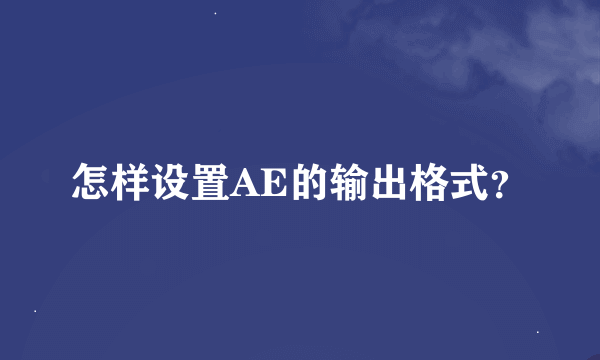 怎样设置AE的输出格式？