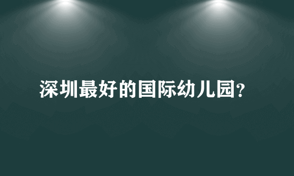 深圳最好的国际幼儿园？