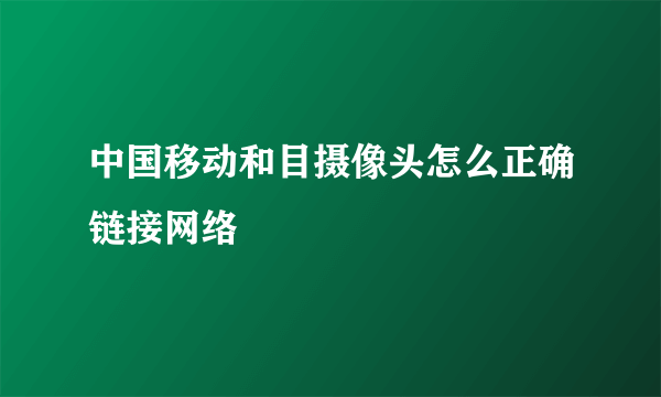 中国移动和目摄像头怎么正确链接网络