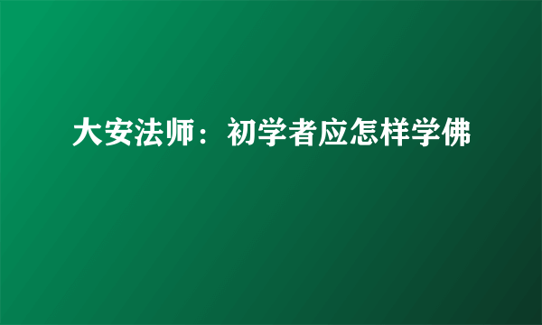 大安法师：初学者应怎样学佛