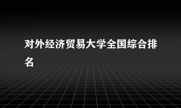 对外经济贸易大学全国综合排名