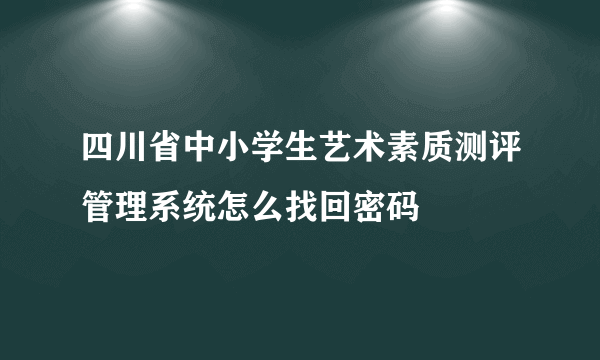 四川省中小学生艺术素质测评管理系统怎么找回密码