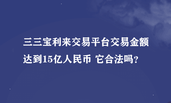 三三宝利来交易平台交易金额达到15亿人民币 它合法吗？