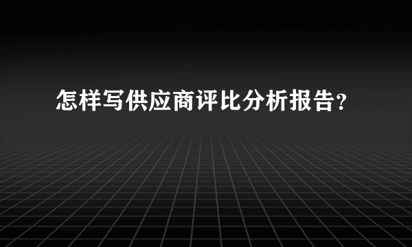 怎样写供应商评比分析报告？