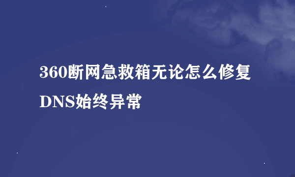 360断网急救箱无论怎么修复DNS始终异常