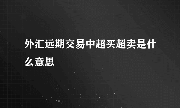 外汇远期交易中超买超卖是什么意思