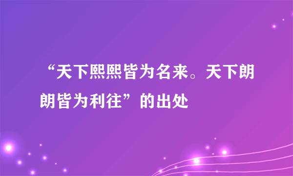 “天下熙熙皆为名来。天下朗朗皆为利往”的出处