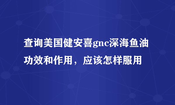 查询美国健安喜gnc深海鱼油功效和作用，应该怎样服用