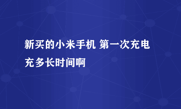 新买的小米手机 第一次充电充多长时间啊