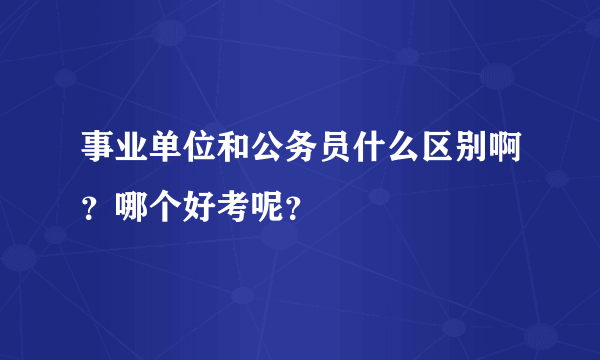 事业单位和公务员什么区别啊？哪个好考呢？