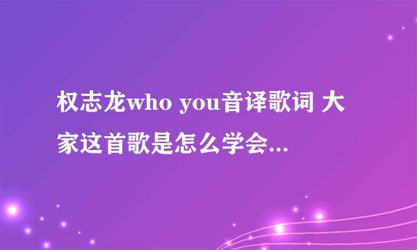 权志龙who you音译歌词 大家这首歌是怎么学会唱的特别是rap好快