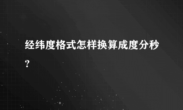 经纬度格式怎样换算成度分秒？