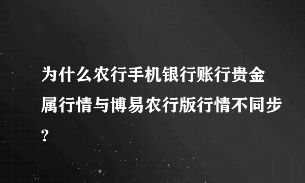 为什么农行手机银行账行贵金属行情与博易农行版行情不同步?