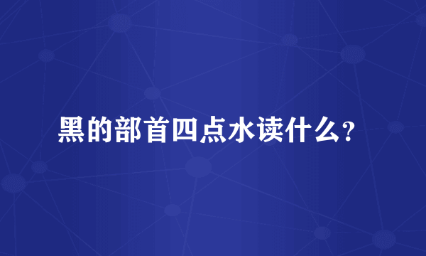 黑的部首四点水读什么？