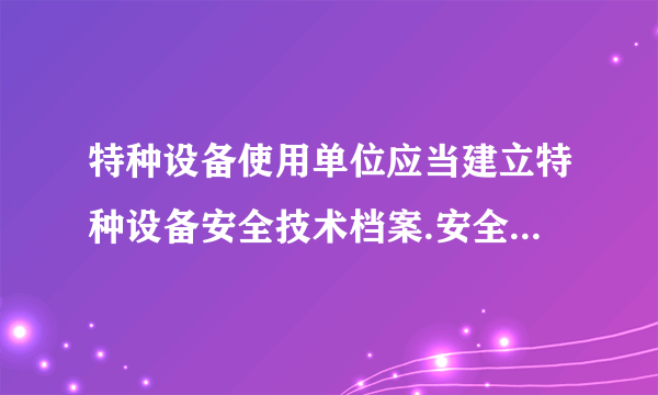 特种设备使用单位应当建立特种设备安全技术档案.安全技术档案应当哪些内容