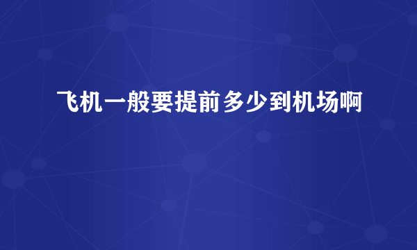 飞机一般要提前多少到机场啊