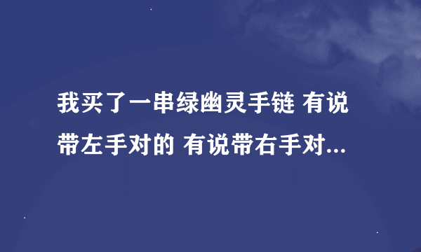 我买了一串绿幽灵手链 有说带左手对的 有说带右手对的 到底听谁的 应该待那只手啊?