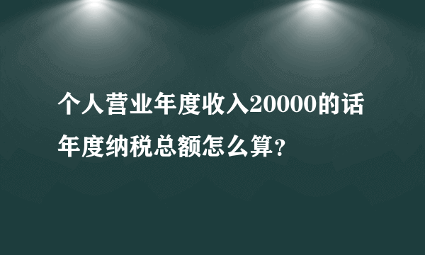 个人营业年度收入20000的话年度纳税总额怎么算？