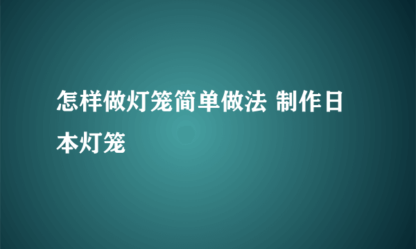 怎样做灯笼简单做法 制作日本灯笼