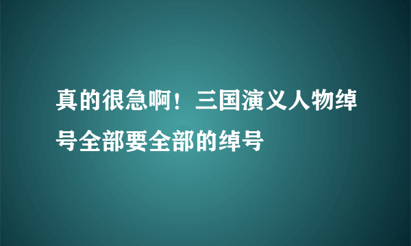 真的很急啊！三国演义人物绰号全部要全部的绰号