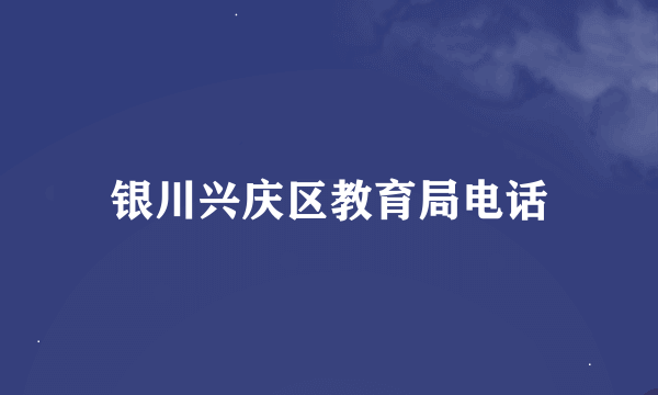 银川兴庆区教育局电话