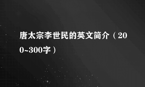 唐太宗李世民的英文简介（200~300字）