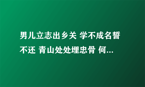 男儿立志出乡关 学不成名誓不还 青山处处埋忠骨 何须马革裹尸还 的意思