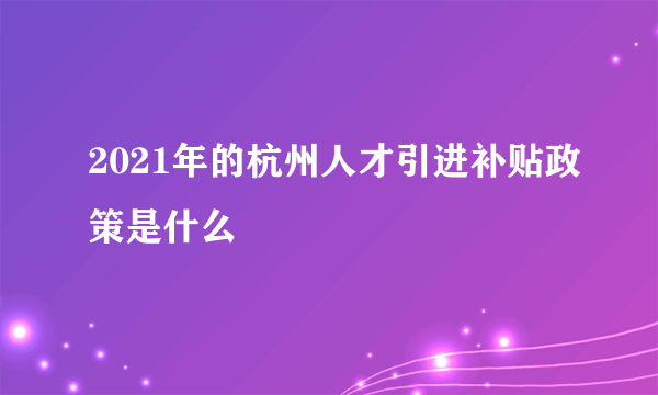 2021年的杭州人才引进补贴政策是什么