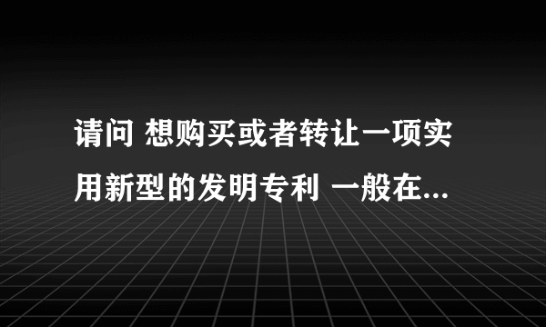 请问 想购买或者转让一项实用新型的发明专利 一般在多少价位啊 程序应该怎么走