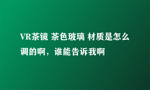 VR茶镜 茶色玻璃 材质是怎么调的啊，谁能告诉我啊