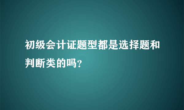 初级会计证题型都是选择题和判断类的吗？