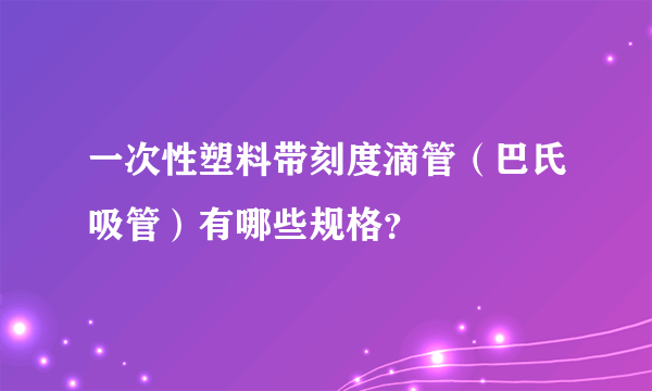 一次性塑料带刻度滴管（巴氏吸管）有哪些规格？