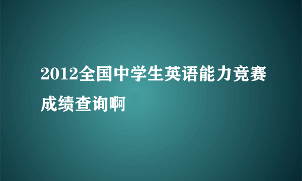 2012全国中学生英语能力竞赛成绩查询啊