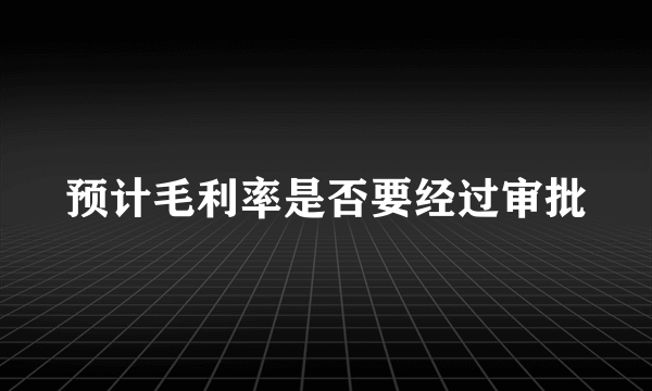 预计毛利率是否要经过审批