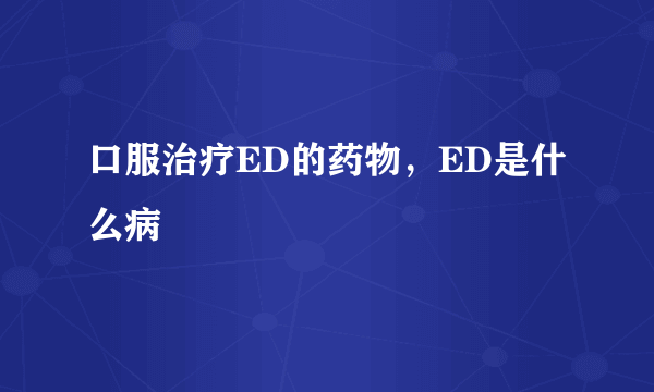 口服治疗ED的药物，ED是什么病