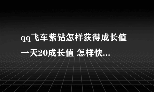 qq飞车紫钻怎样获得成长值 一天20成长值 怎样快速获得更多