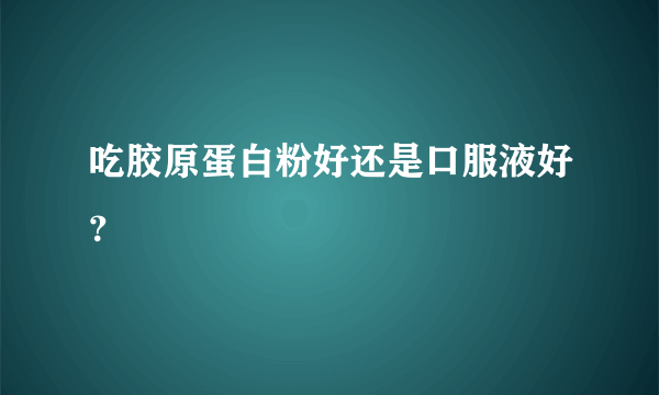 吃胶原蛋白粉好还是口服液好？