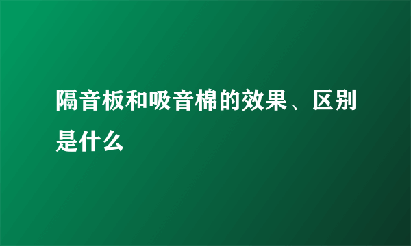 隔音板和吸音棉的效果、区别是什么