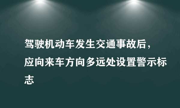 驾驶机动车发生交通事故后，应向来车方向多远处设置警示标志