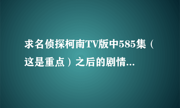 求名侦探柯南TV版中585集（这是重点）之后的剧情简介，没有剧情简介有个标题也行啊。