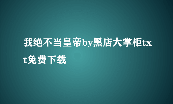 我绝不当皇帝by黑店大掌柜txt免费下载