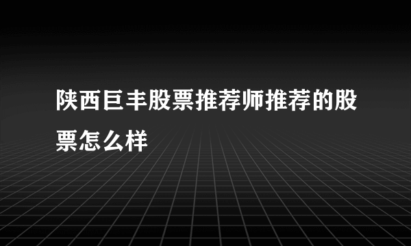 陕西巨丰股票推荐师推荐的股票怎么样