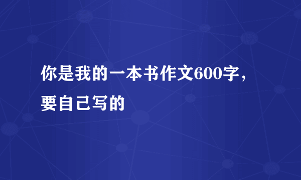 你是我的一本书作文600字，要自己写的