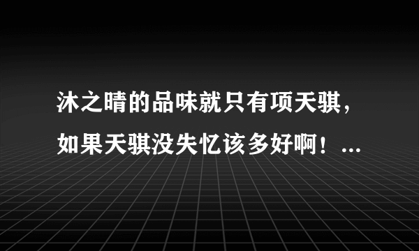 沐之晴的品味就只有项天骐，如果天骐没失忆该多好啊！！！之晴就能梦想成真了！！！！！都怪仇副总！！！